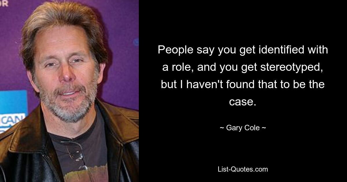 People say you get identified with a role, and you get stereotyped, but I haven't found that to be the case. — © Gary Cole