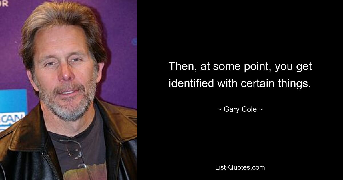 Then, at some point, you get identified with certain things. — © Gary Cole