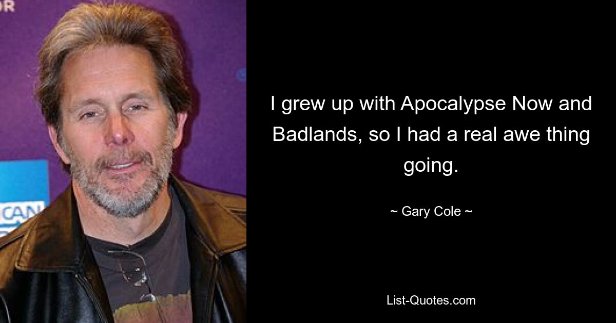 I grew up with Apocalypse Now and Badlands, so I had a real awe thing going. — © Gary Cole