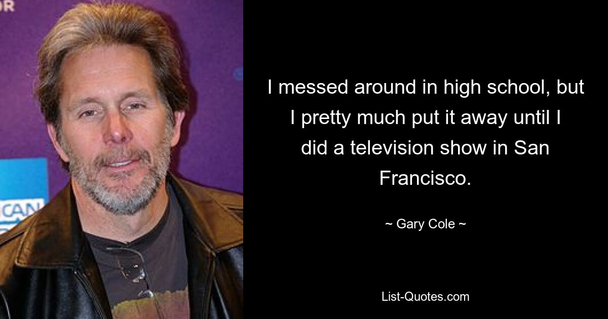 I messed around in high school, but I pretty much put it away until I did a television show in San Francisco. — © Gary Cole