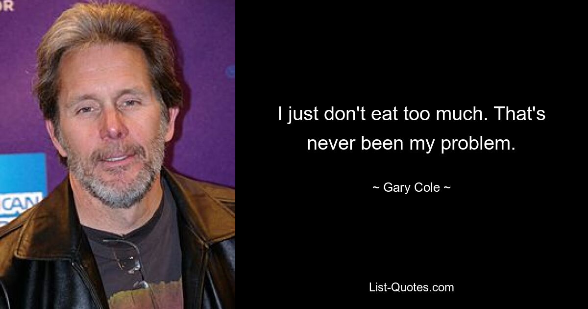 I just don't eat too much. That's never been my problem. — © Gary Cole