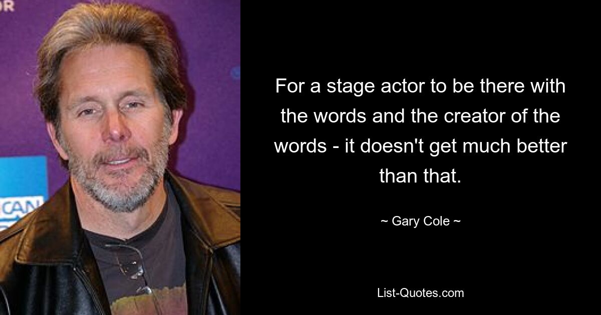 For a stage actor to be there with the words and the creator of the words - it doesn't get much better than that. — © Gary Cole