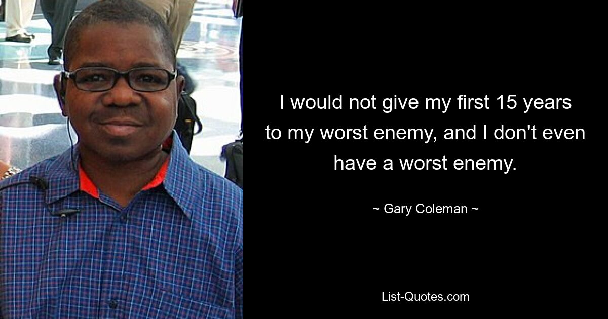 I would not give my first 15 years to my worst enemy, and I don't even have a worst enemy. — © Gary Coleman