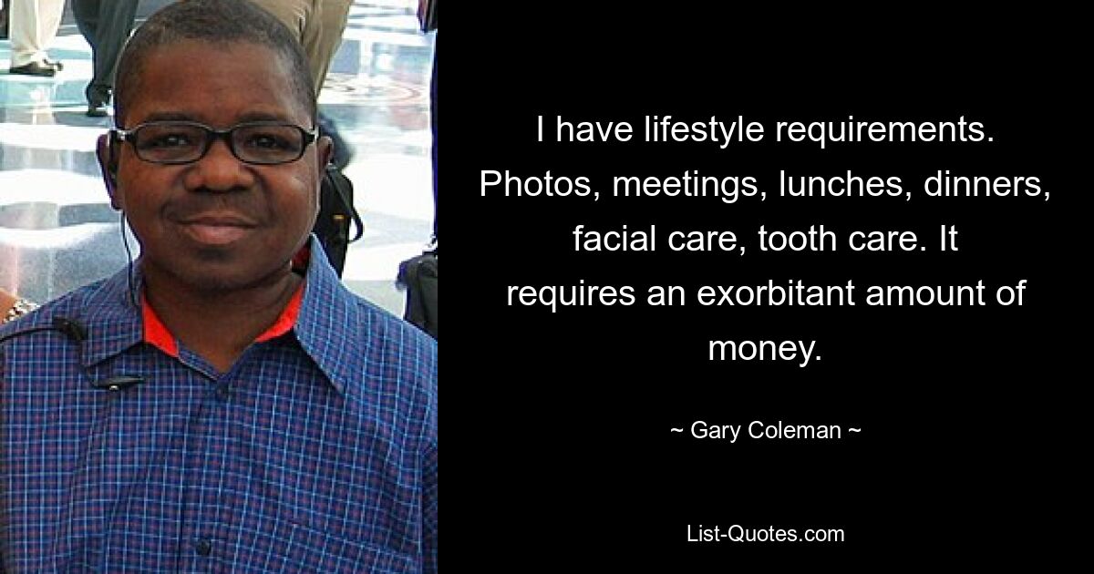 I have lifestyle requirements. Photos, meetings, lunches, dinners, facial care, tooth care. It requires an exorbitant amount of money. — © Gary Coleman