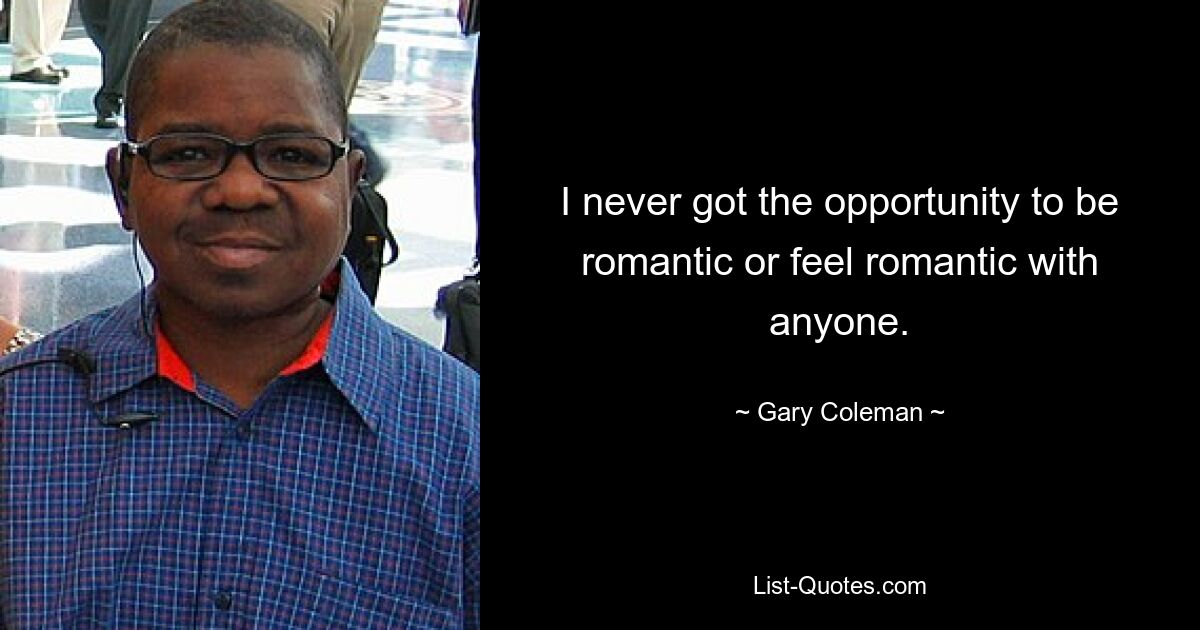 I never got the opportunity to be romantic or feel romantic with anyone. — © Gary Coleman