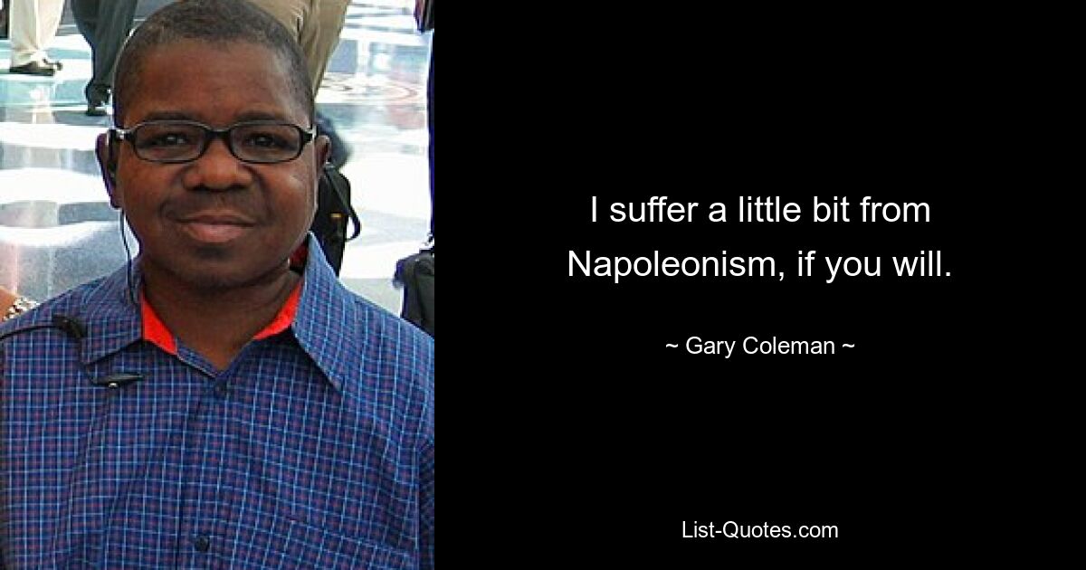 I suffer a little bit from Napoleonism, if you will. — © Gary Coleman