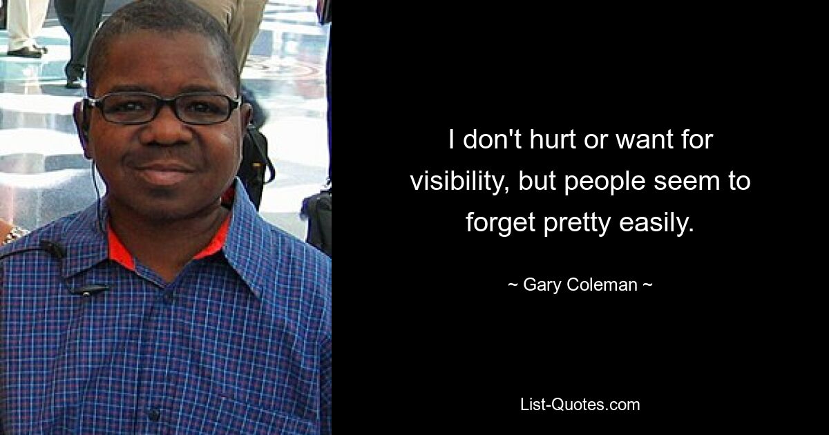 I don't hurt or want for visibility, but people seem to forget pretty easily. — © Gary Coleman