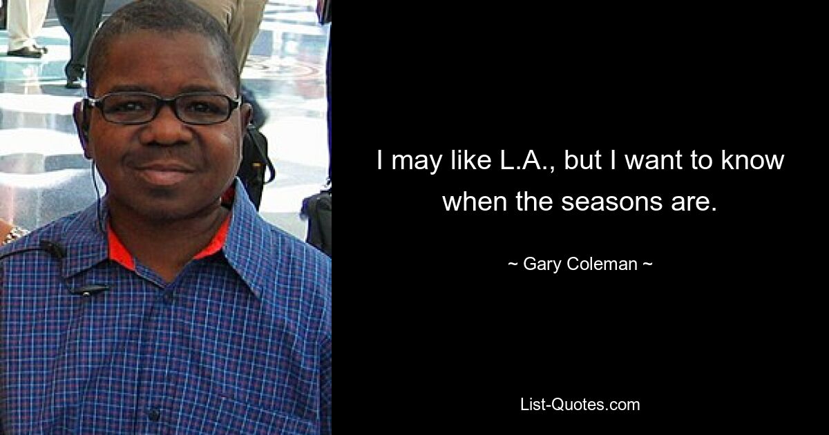 I may like L.A., but I want to know when the seasons are. — © Gary Coleman