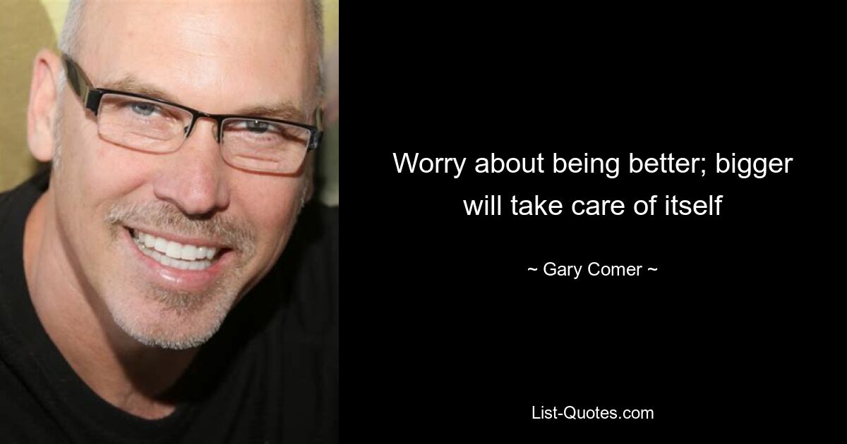 Worry about being better; bigger will take care of itself — © Gary Comer