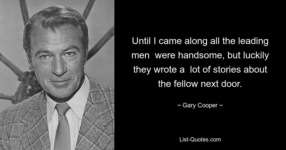 Until I came along all the leading men  were handsome, but luckily they wrote a  lot of stories about the fellow next door. — © Gary Cooper