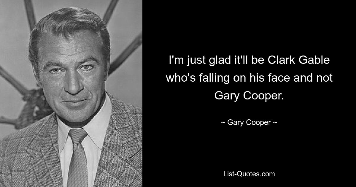 I'm just glad it'll be Clark Gable who's falling on his face and not Gary Cooper. — © Gary Cooper