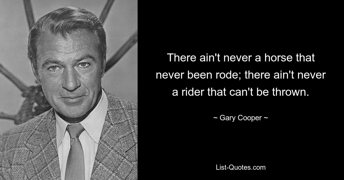 There ain't never a horse that never been rode; there ain't never a rider that can't be thrown. — © Gary Cooper