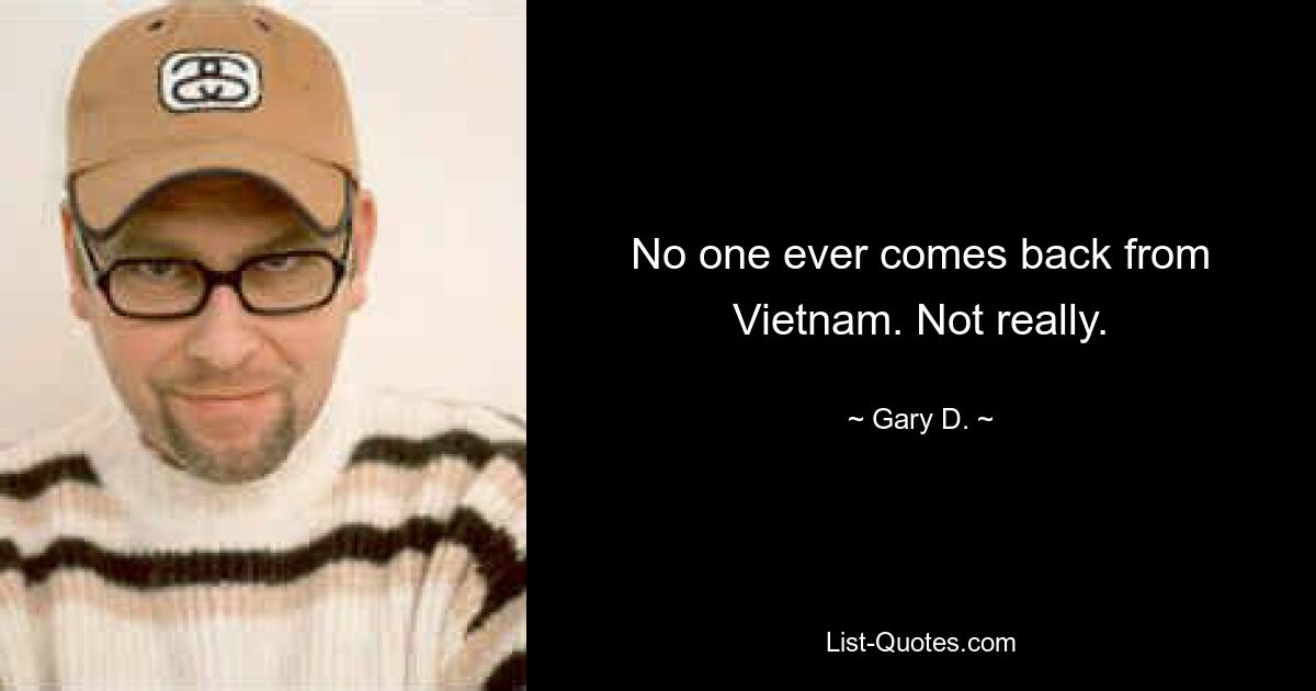 No one ever comes back from Vietnam. Not really. — © Gary D.