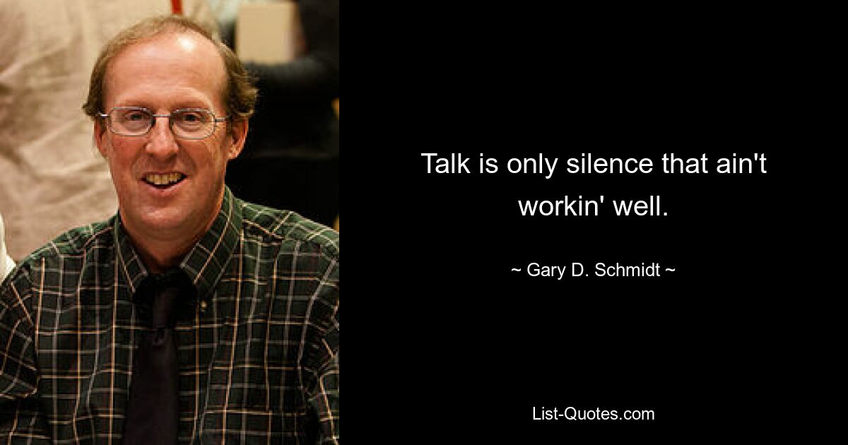 Talk is only silence that ain't workin' well. — © Gary D. Schmidt