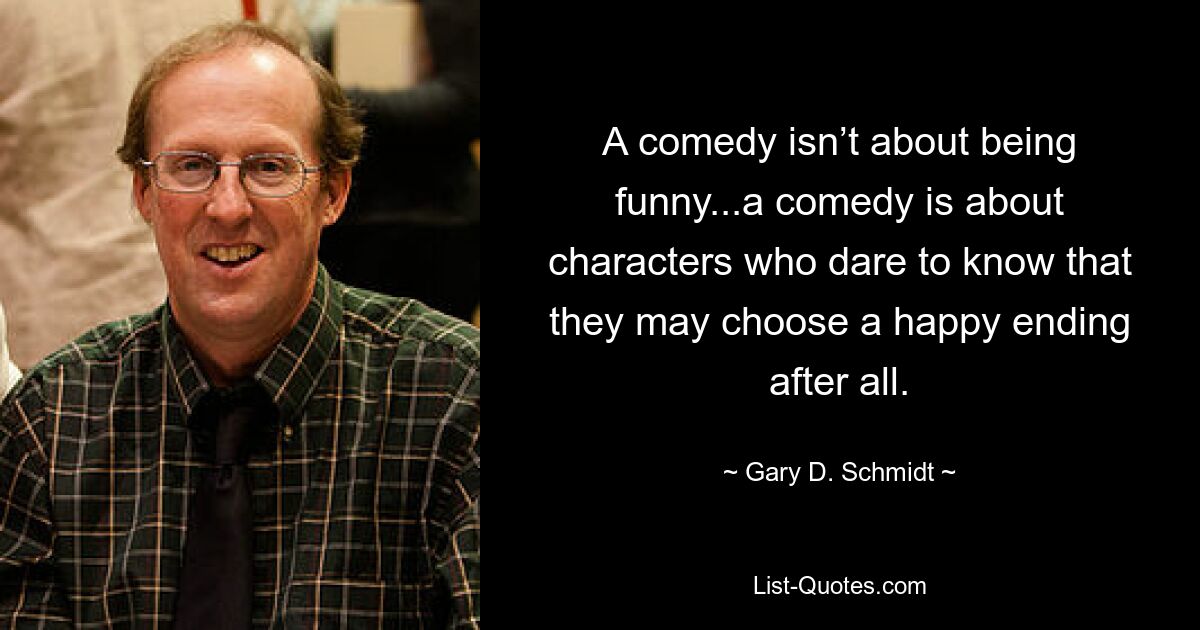 A comedy isn’t about being funny...a comedy is about characters who dare to know that they may choose a happy ending after all. — © Gary D. Schmidt