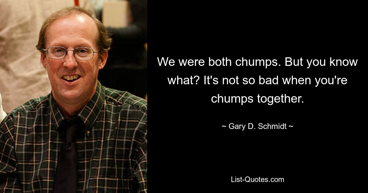 We were both chumps. But you know what? It's not so bad when you're chumps together. — © Gary D. Schmidt