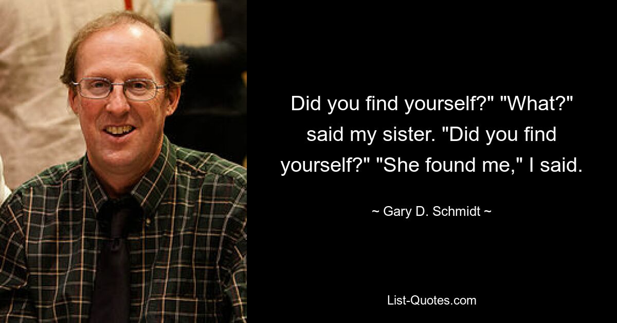 Did you find yourself?" "What?" said my sister. "Did you find yourself?" "She found me," I said. — © Gary D. Schmidt