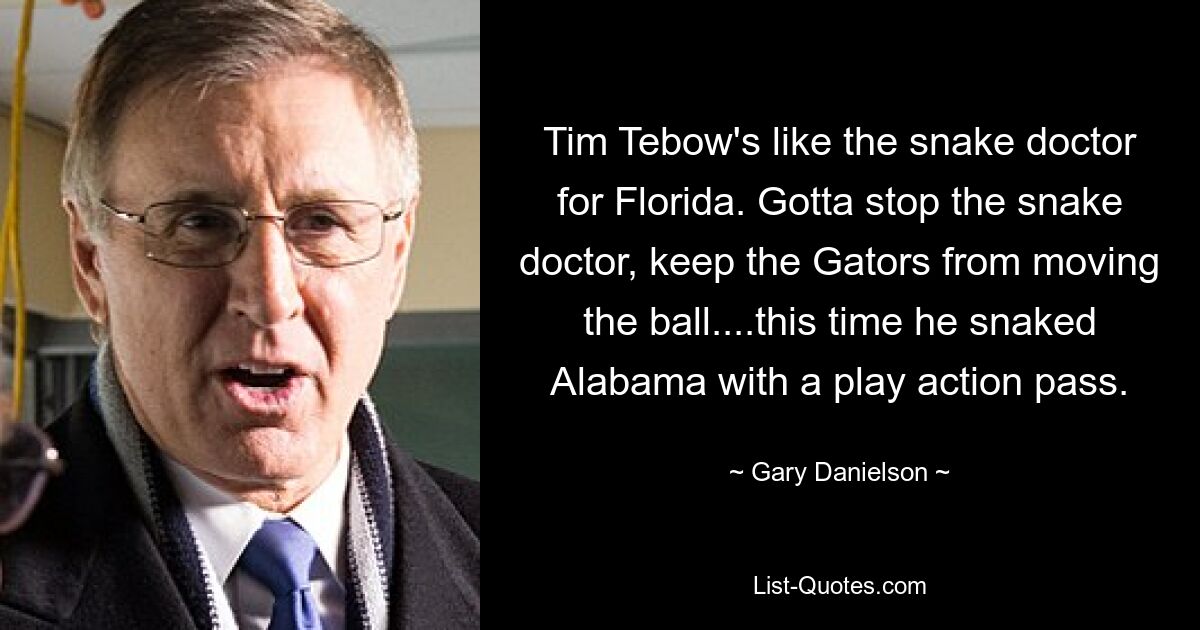 Tim Tebow's like the snake doctor for Florida. Gotta stop the snake doctor, keep the Gators from moving the ball....this time he snaked Alabama with a play action pass. — © Gary Danielson