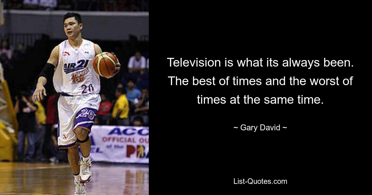 Television is what its always been. The best of times and the worst of times at the same time. — © Gary David