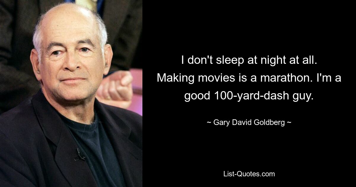 I don't sleep at night at all. Making movies is a marathon. I'm a good 100-yard-dash guy. — © Gary David Goldberg