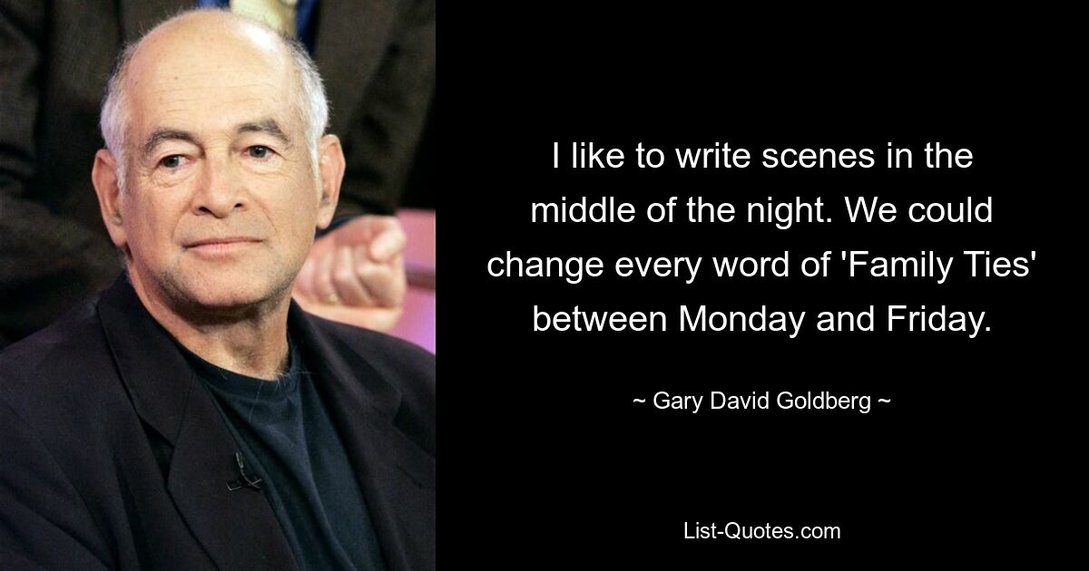 I like to write scenes in the middle of the night. We could change every word of 'Family Ties' between Monday and Friday. — © Gary David Goldberg