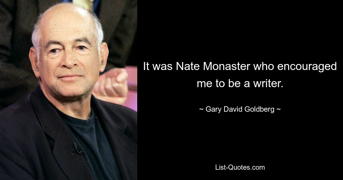 It was Nate Monaster who encouraged me to be a writer. — © Gary David Goldberg