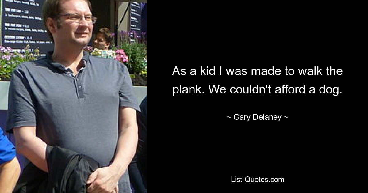 As a kid I was made to walk the plank. We couldn't afford a dog. — © Gary Delaney