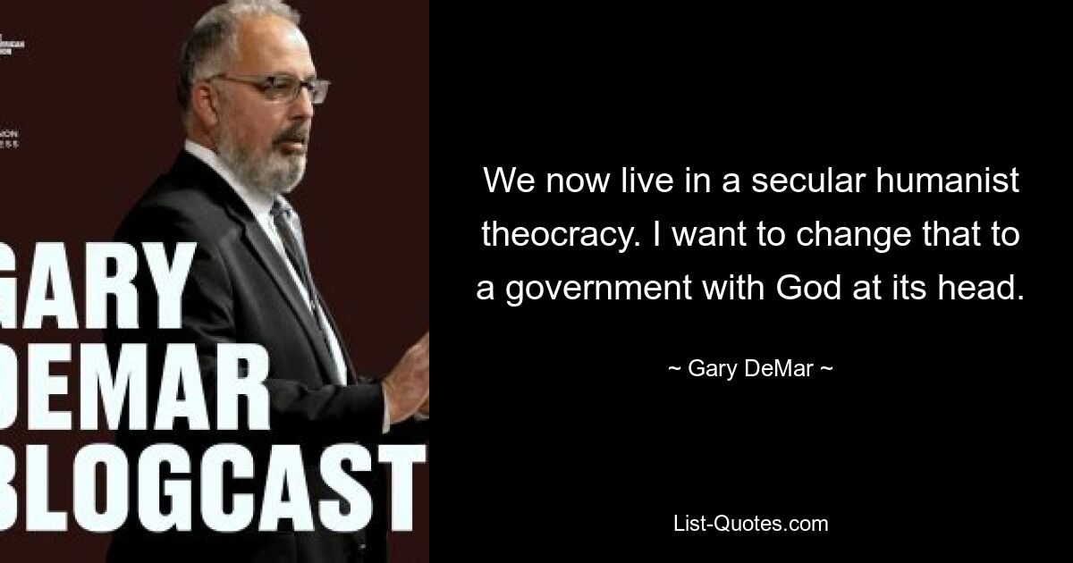 We now live in a secular humanist theocracy. I want to change that to a government with God at its head. — © Gary DeMar