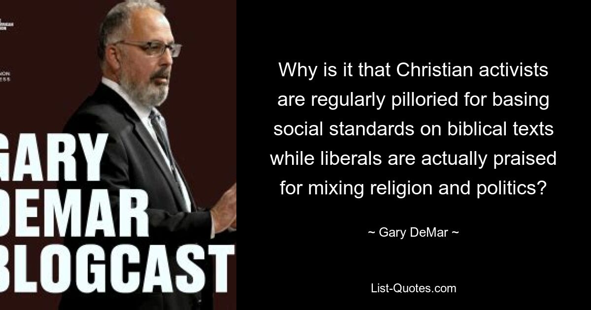 Why is it that Christian activists are regularly pilloried for basing social standards on biblical texts while liberals are actually praised for mixing religion and politics? — © Gary DeMar