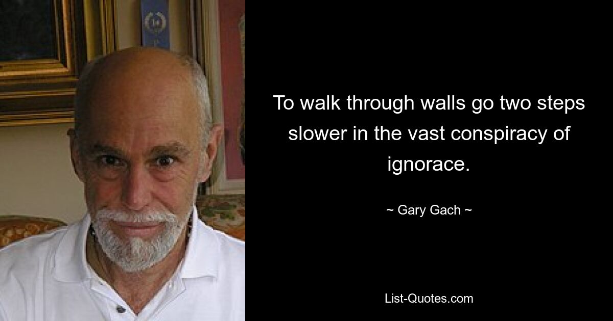 To walk through walls go two steps slower in the vast conspiracy of ignorace. — © Gary Gach