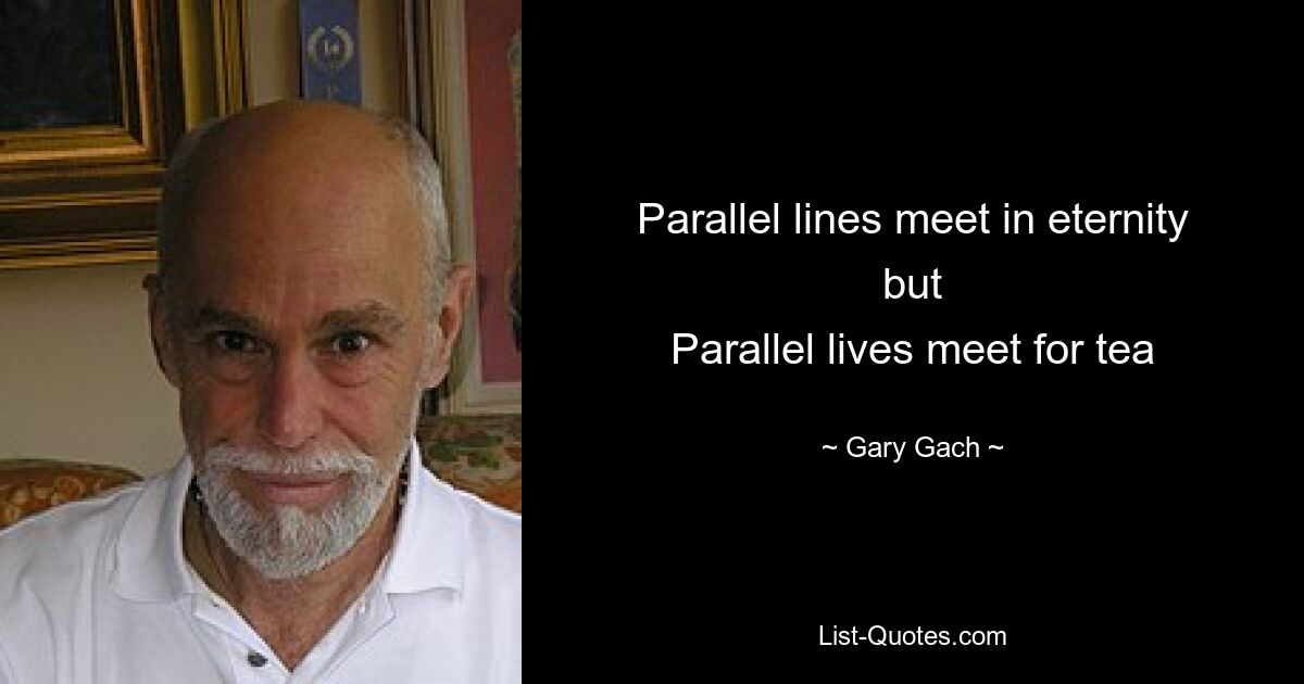 Parallel lines meet in eternity but
Parallel lives meet for tea — © Gary Gach