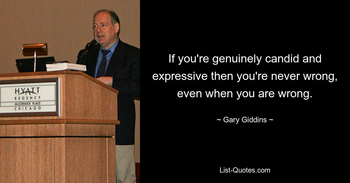 If you're genuinely candid and expressive then you're never wrong, even when you are wrong. — © Gary Giddins