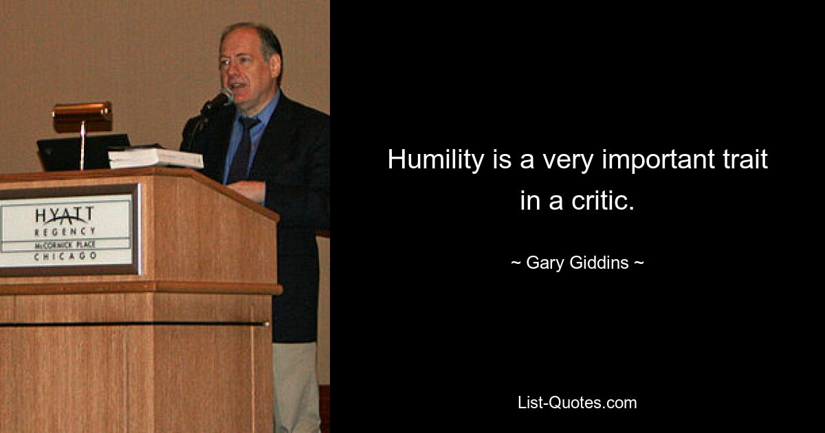 Humility is a very important trait in a critic. — © Gary Giddins