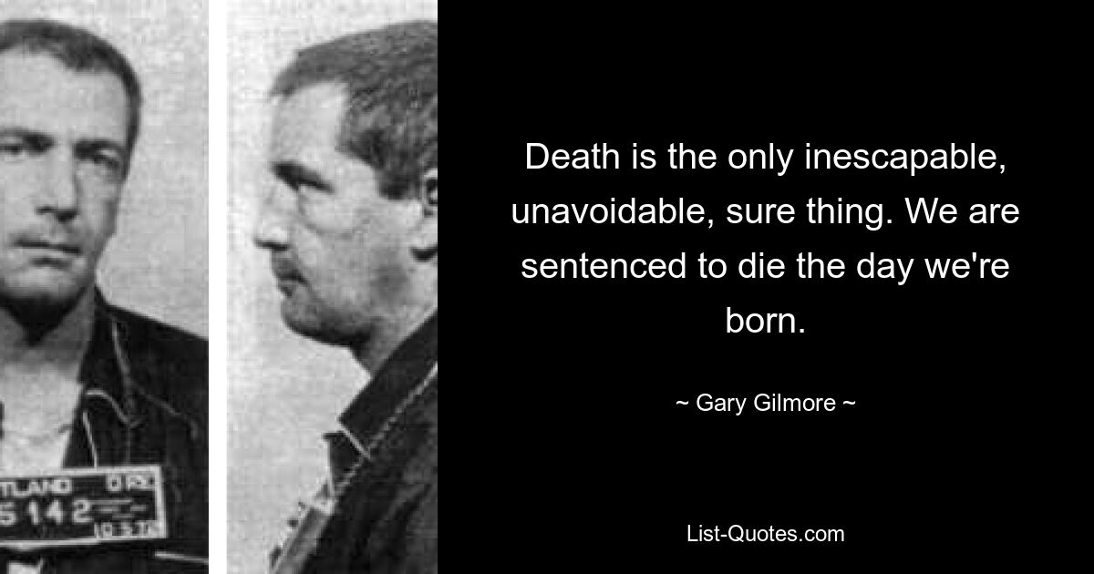 Death is the only inescapable, unavoidable, sure thing. We are sentenced to die the day we're born. — © Gary Gilmore