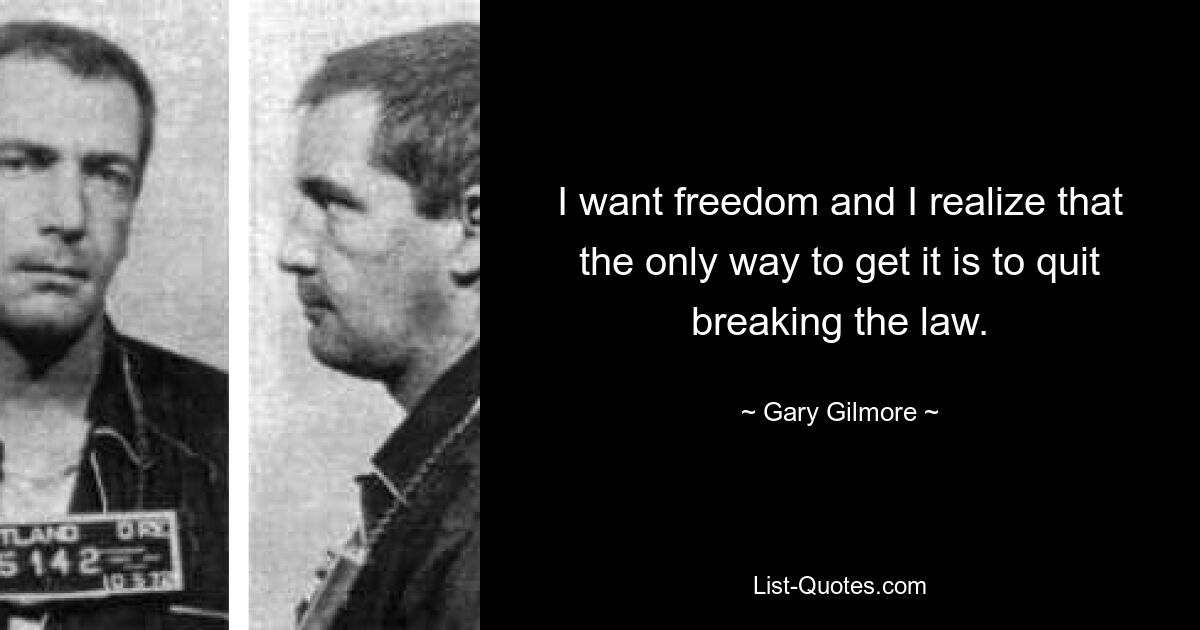 I want freedom and I realize that the only way to get it is to quit breaking the law. — © Gary Gilmore