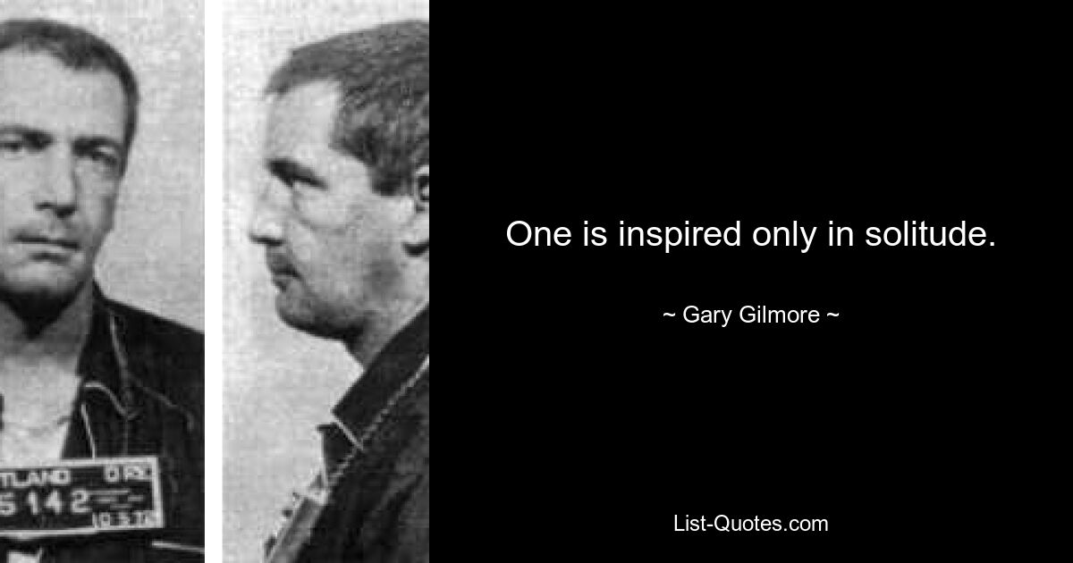 One is inspired only in solitude. — © Gary Gilmore