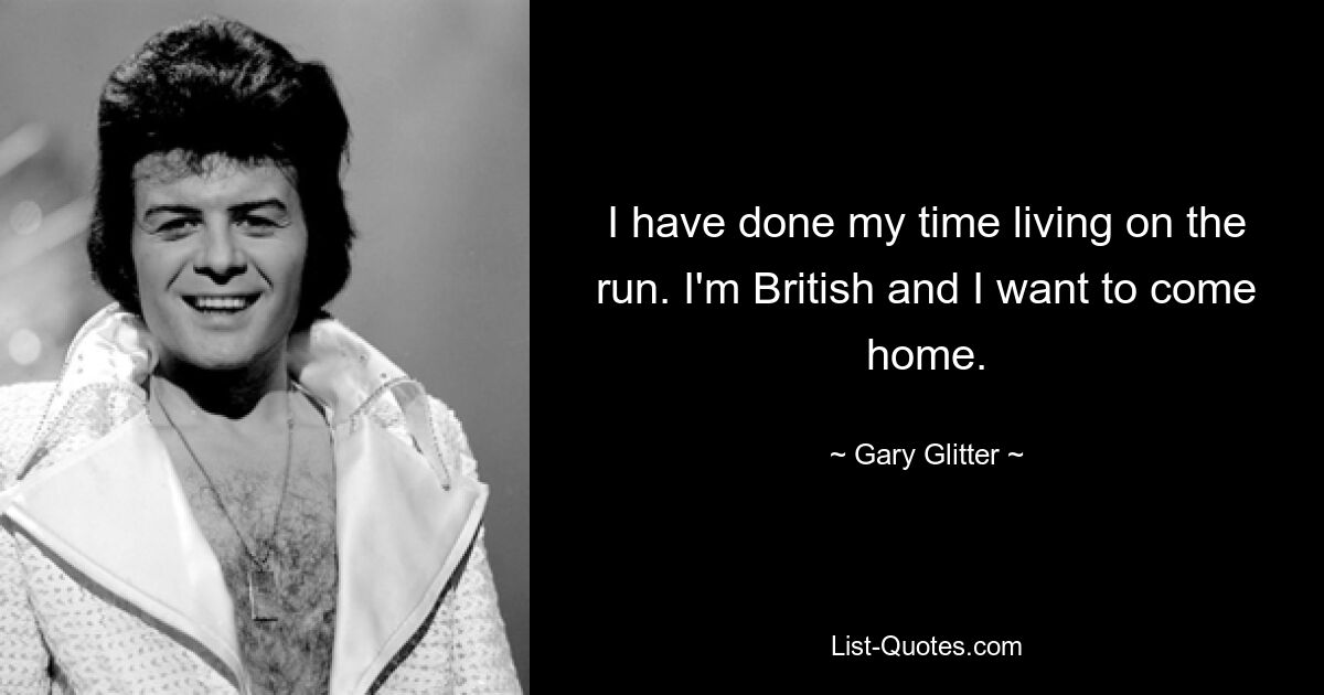 I have done my time living on the run. I'm British and I want to come home. — © Gary Glitter