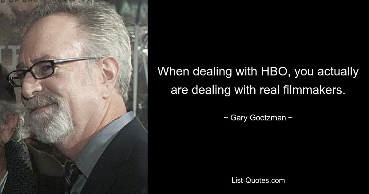 When dealing with HBO, you actually are dealing with real filmmakers. — © Gary Goetzman