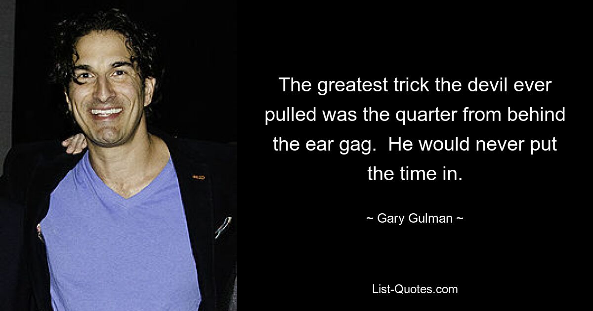 The greatest trick the devil ever pulled was the quarter from behind the ear gag.  He would never put the time in. — © Gary Gulman