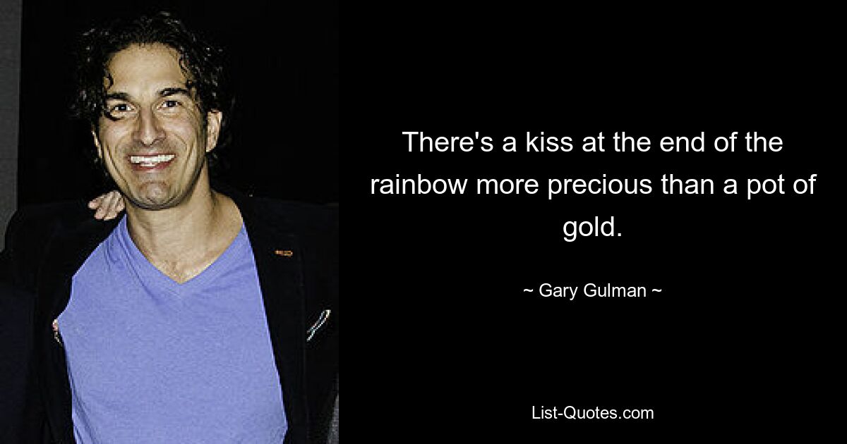 There's a kiss at the end of the rainbow more precious than a pot of gold. — © Gary Gulman