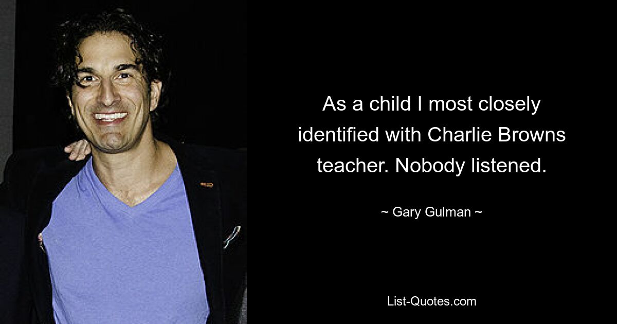 As a child I most closely identified with Charlie Browns teacher. Nobody listened. — © Gary Gulman