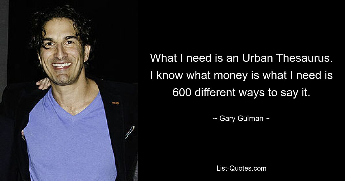 What I need is an Urban Thesaurus. I know what money is what I need is 600 different ways to say it. — © Gary Gulman