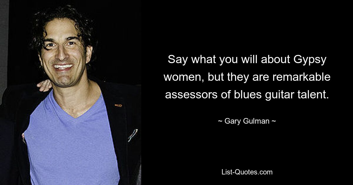 Say what you will about Gypsy women, but they are remarkable assessors of blues guitar talent. — © Gary Gulman