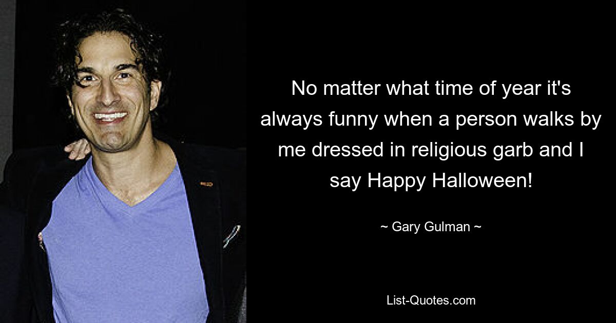 No matter what time of year it's always funny when a person walks by me dressed in religious garb and I say Happy Halloween! — © Gary Gulman