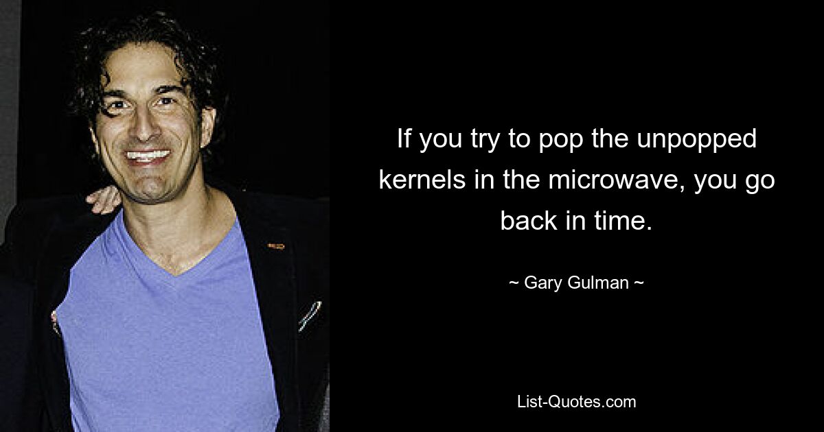 If you try to pop the unpopped kernels in the microwave, you go back in time. — © Gary Gulman