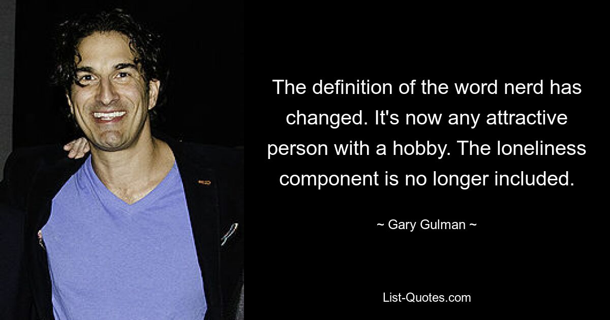 The definition of the word nerd has changed. It's now any attractive person with a hobby. The loneliness component is no longer included. — © Gary Gulman