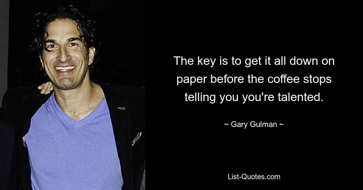 The key is to get it all down on paper before the coffee stops telling you you're talented. — © Gary Gulman