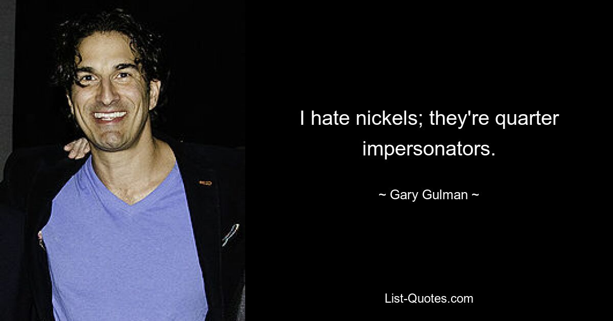 I hate nickels; they're quarter impersonators. — © Gary Gulman