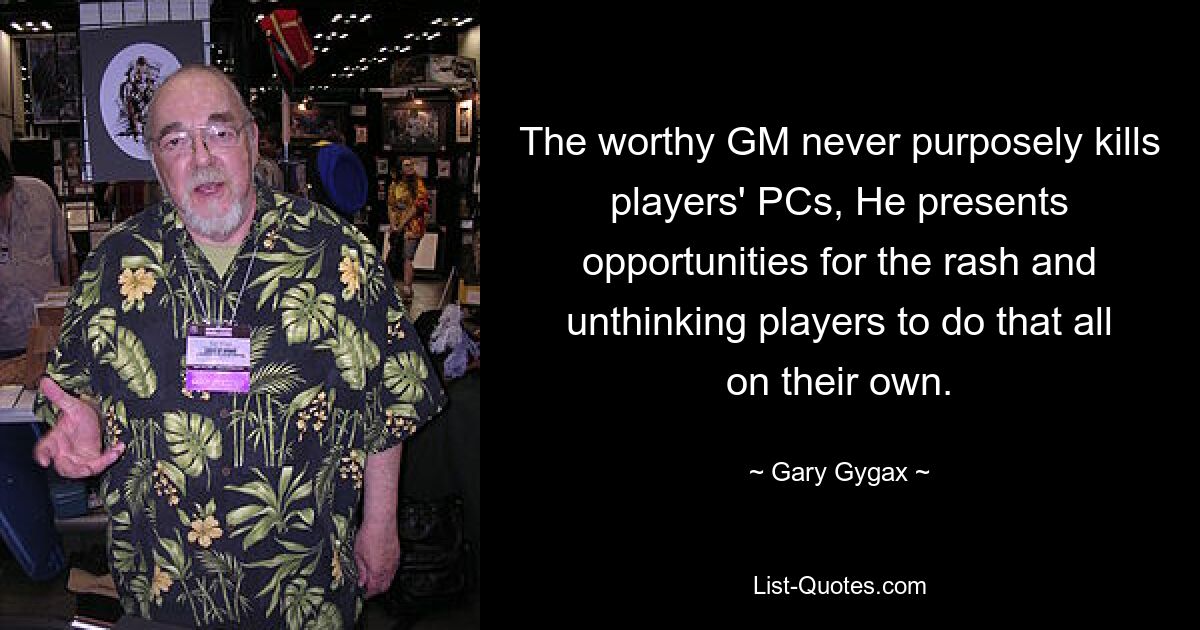 The worthy GM never purposely kills players' PCs, He presents opportunities for the rash and unthinking players to do that all on their own. — © Gary Gygax