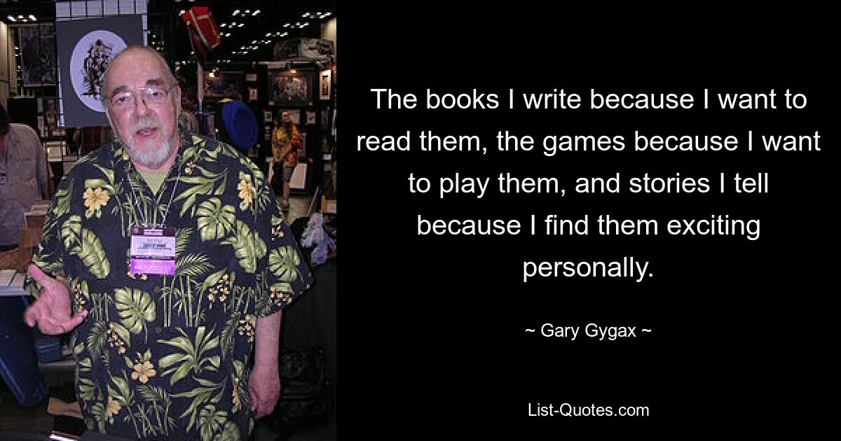 The books I write because I want to read them, the games because I want to play them, and stories I tell because I find them exciting personally. — © Gary Gygax